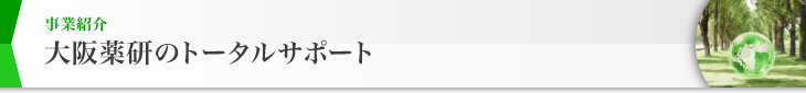 事業紹介 大阪薬研のトータルサポート