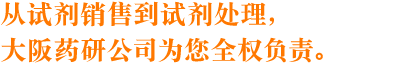 从试剂销售到试剂处理，大阪药研公司为您全权负责。