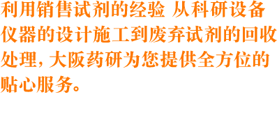 利用销售试剂的经验 从科研设备仪器的设计施工到废弃试剂的回收处理，大阪药研为您提供全方位的贴心服务。