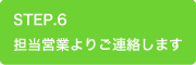 STEP.6 担当営業よりご連絡します